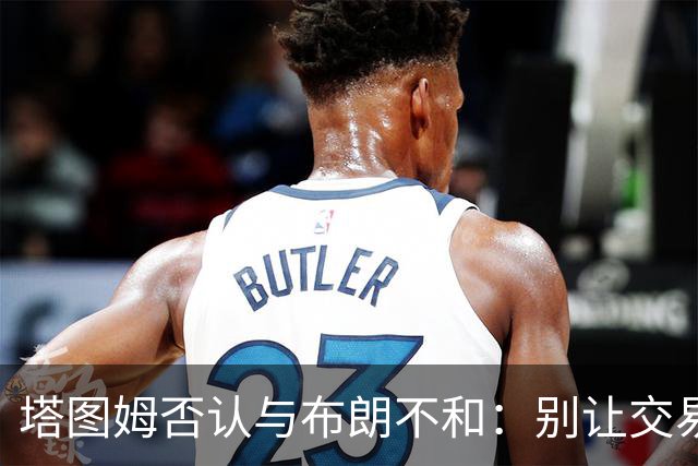 塔图姆否认与布朗不和：别让交易变成狗血剧