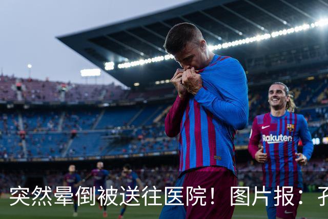 突然晕倒被送往医院！图片报：孔帕尼目前身体情况稳定
