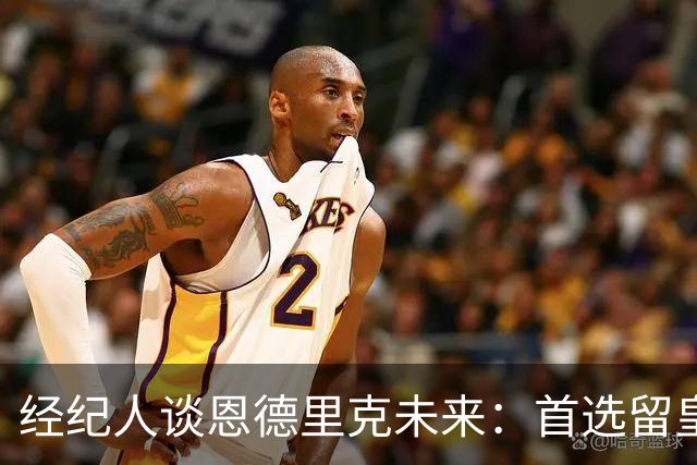 经纪人谈恩德里克未来：首选留皇马，但他需要上场